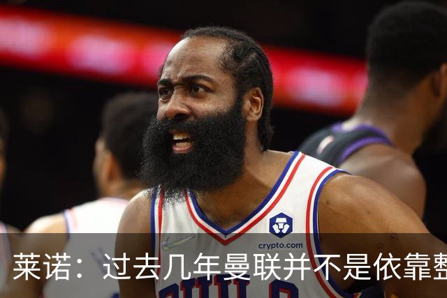 莱诺：过去几年曼联并不是依靠整体取胜，他们球员的个人实力很强